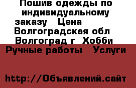 Пошив одежды по индивидуальному заказу › Цена ­ 1 000 - Волгоградская обл., Волгоград г. Хобби. Ручные работы » Услуги   